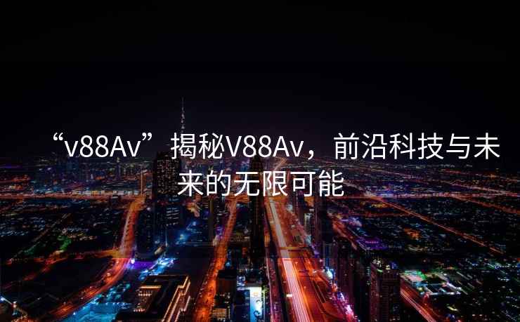 “v88Av”揭秘V88Av，前沿科技與未來的無限可能