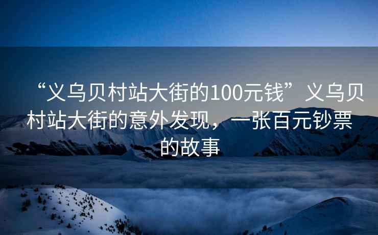 “義烏貝村站大街的100元錢”義烏貝村站大街的意外發(fā)現(xiàn)，一張百元鈔票的故事