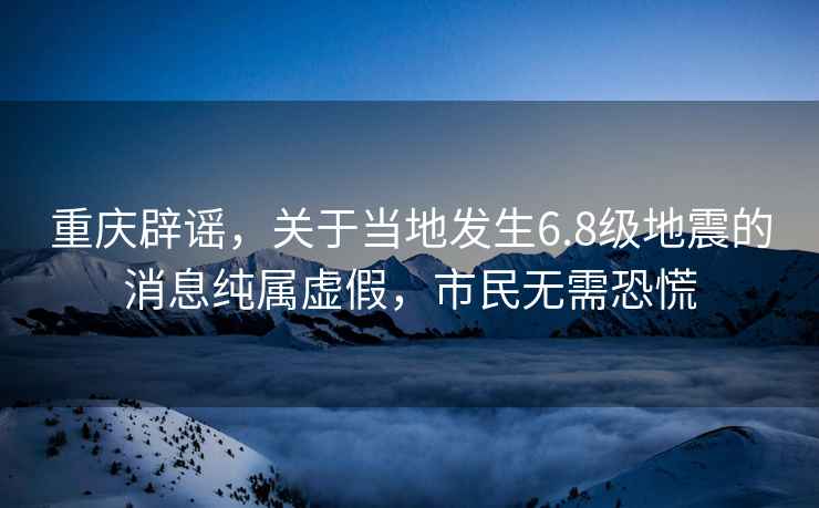 重慶辟謠，關(guān)于當(dāng)?shù)匕l(fā)生6.8級(jí)地震的消息純屬虛假，市民無需恐慌
