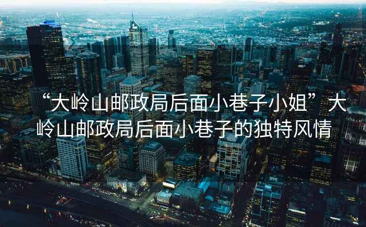 “大嶺山郵政局后面小巷子小姐”大嶺山郵政局后面小巷子的獨特風情