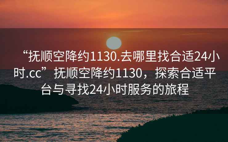 “撫順空降約1130.去哪里找合適24小時.cc”撫順空降約1130，探索合適平臺與尋找24小時服務的旅程