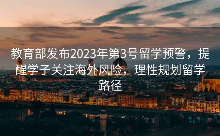 教育部發(fā)布2023年第3號(hào)留學(xué)預(yù)警，提醒學(xué)子關(guān)注海外風(fēng)險(xiǎn)，理性規(guī)劃留學(xué)路徑