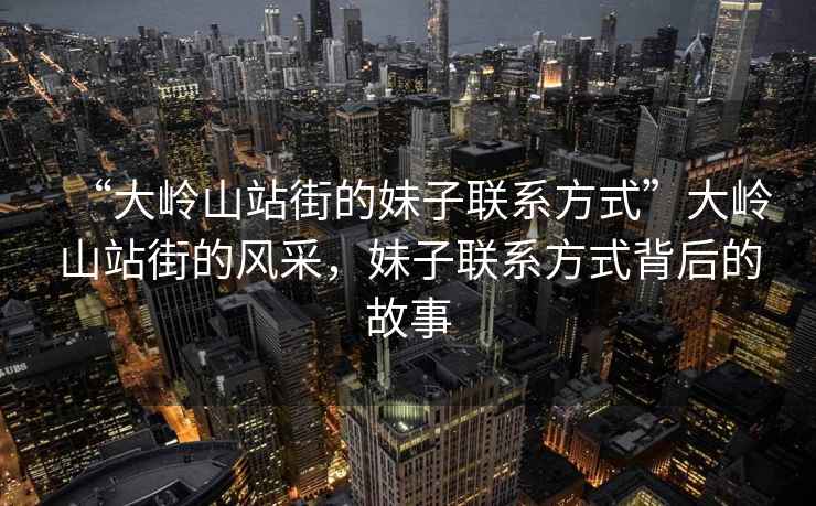 “大嶺山站街的妹子聯系方式”大嶺山站街的風采，妹子聯系方式背后的故事