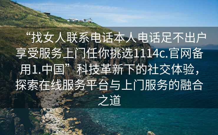 “找女人聯系電話本人電話足不出戶享受服務上門任你挑選1114c.官網備用1.中國”科技革新下的社交體驗，探索在線服務平臺與上門服務的融合之道