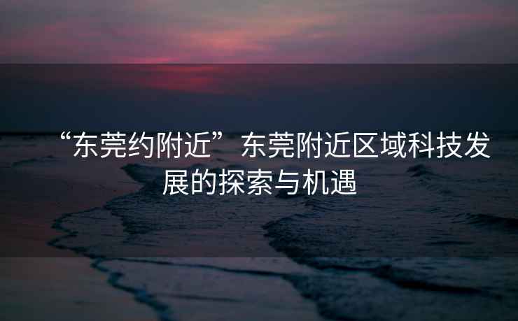 “東莞約附近”東莞附近區域科技發展的探索與機遇
