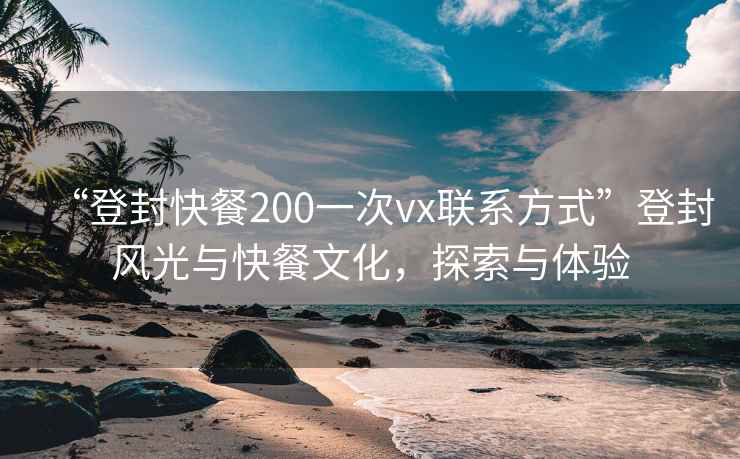 “登封快餐200一次vx聯(lián)系方式”登封風光與快餐文化，探索與體驗