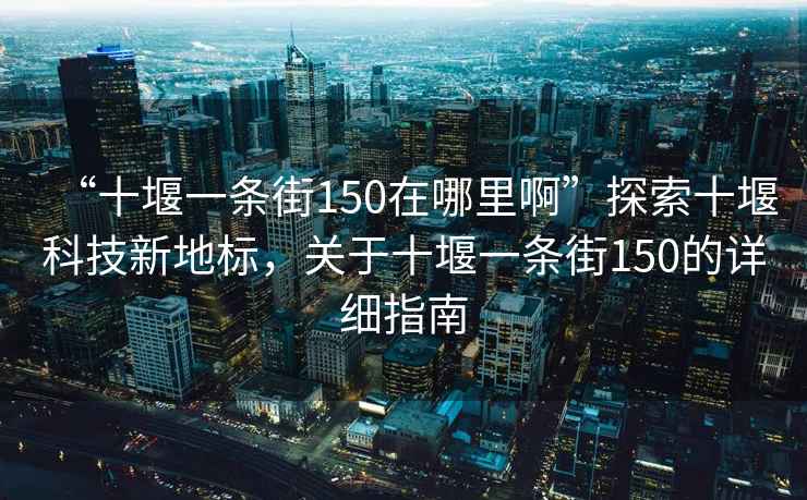 “十堰一條街150在哪里啊”探索十堰科技新地標(biāo)，關(guān)于十堰一條街150的詳細(xì)指南