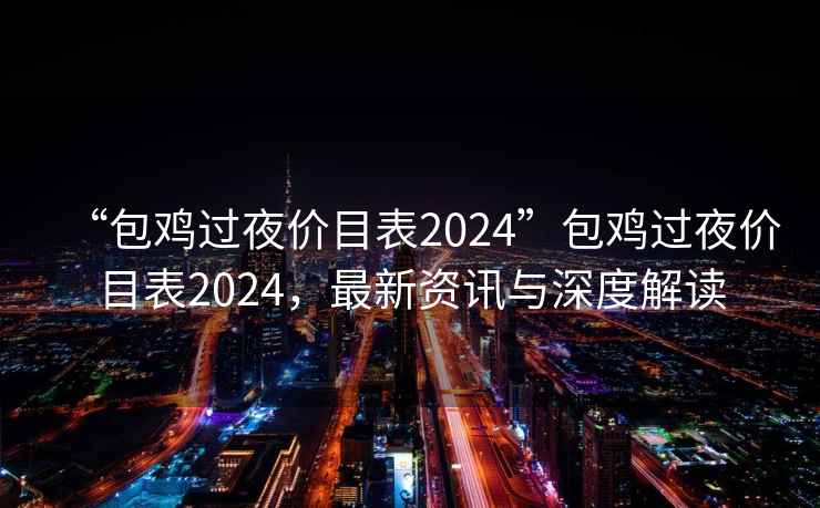 “包雞過夜價目表2024”包雞過夜價目表2024，最新資訊與深度解讀