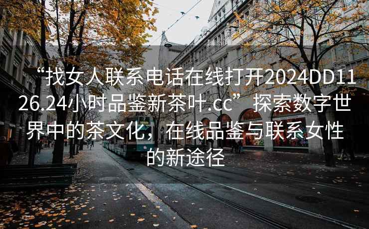 “找女人聯系電話在線打開2024DD1126.24小時品鑒新茶葉.cc”探索數字世界中的茶文化，在線品鑒與聯系女性的新途徑