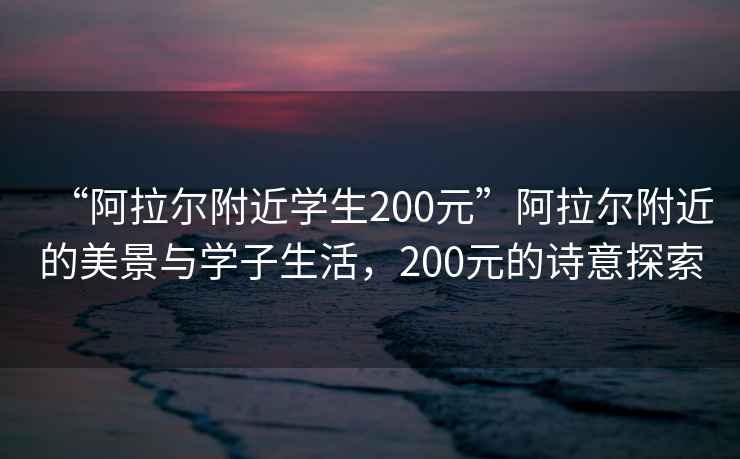 “阿拉爾附近學生200元”阿拉爾附近的美景與學子生活，200元的詩意探索