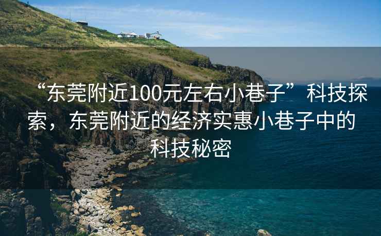 “東莞附近100元左右小巷子”科技探索，東莞附近的經濟實惠小巷子中的科技秘密