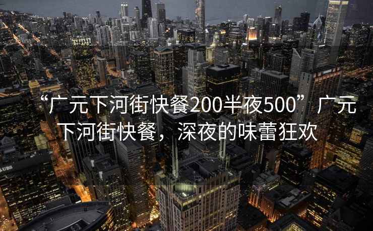 “廣元下河街快餐200半夜500”廣元下河街快餐，深夜的味蕾狂歡