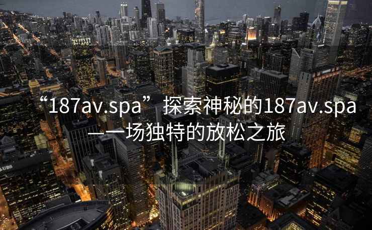 “187av.spa”探索神秘的187av.spa—一場獨特的放松之旅