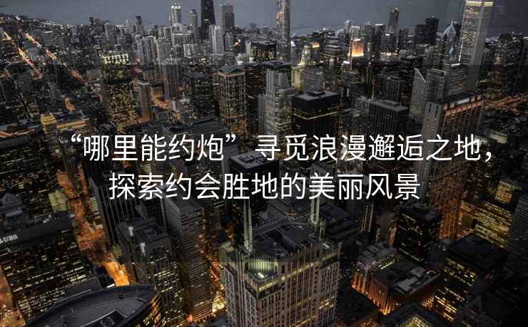“哪里能約炮”尋覓浪漫邂逅之地，探索約會勝地的美麗風景