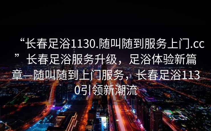 “長春足浴1130.隨叫隨到服務上門.cc”長春足浴服務升級，足浴體驗新篇章—隨叫隨到上門服務，長春足浴1130引領新潮流