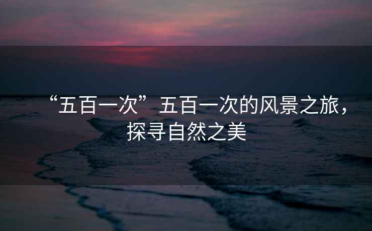 “五百一次”五百一次的風景之旅，探尋自然之美