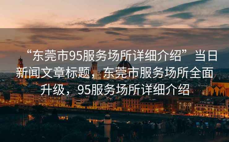 “東莞市95服務場所詳細介紹”當日新聞文章標題，東莞市服務場所全面升級，95服務場所詳細介紹