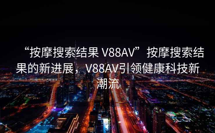“按摩搜索結果 V88AV”按摩搜索結果的新進展，V88AV引領健康科技新潮流