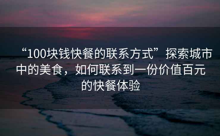 “100塊錢快餐的聯系方式”探索城市中的美食，如何聯系到一份價值百元的快餐體驗