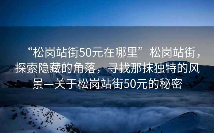 “松崗站街50元在哪里”松崗站街，探索隱藏的角落，尋找那抹獨(dú)特的風(fēng)景—關(guān)于松崗站街50元的秘密