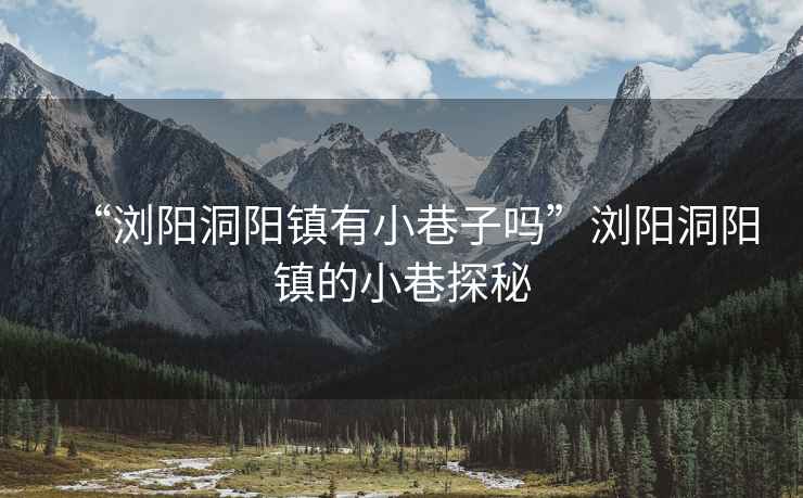 “瀏陽洞陽鎮有小巷子嗎”瀏陽洞陽鎮的小巷探秘