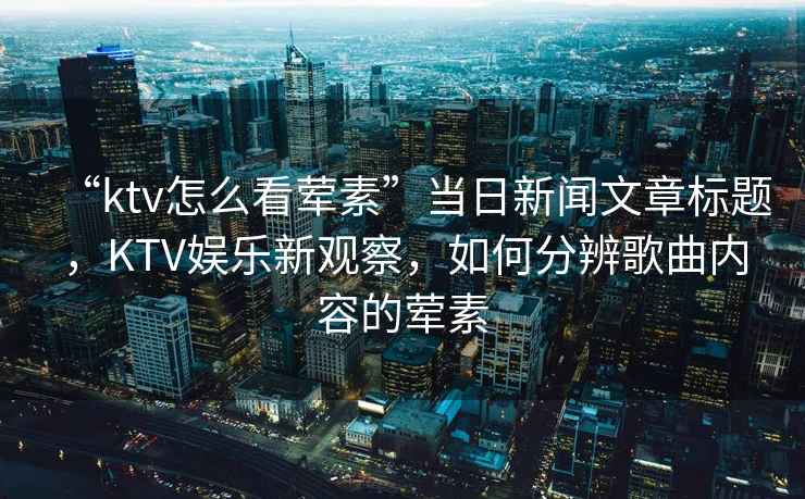 “ktv怎么看葷素”當日新聞文章標題，KTV娛樂新觀察，如何分辨歌曲內容的葷素