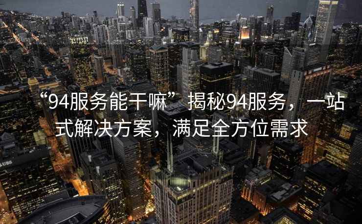 “94服務能干嘛”揭秘94服務，一站式解決方案，滿足全方位需求