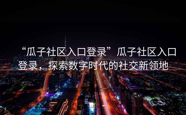 “瓜子社區(qū)入口登錄”瓜子社區(qū)入口登錄，探索數(shù)字時代的社交新領(lǐng)地