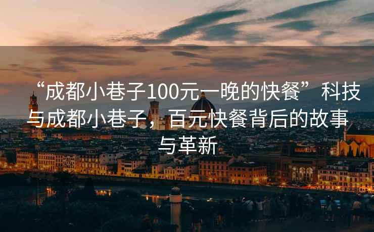 “成都小巷子100元一晚的快餐”科技與成都小巷子，百元快餐背后的故事與革新