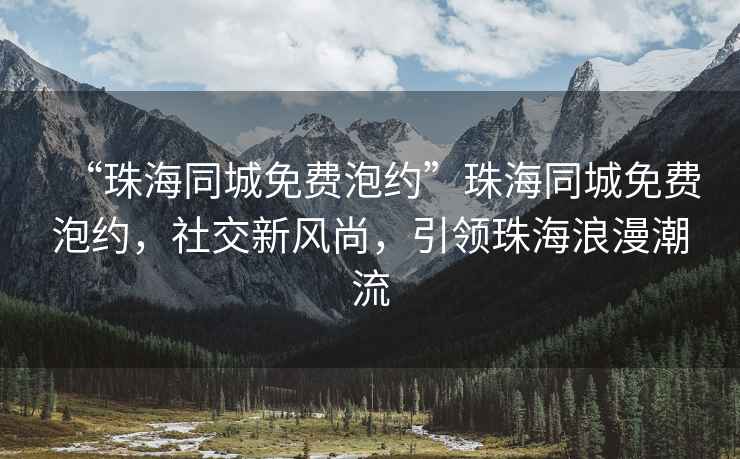 “珠海同城免費泡約”珠海同城免費泡約，社交新風尚，引領珠海浪漫潮流