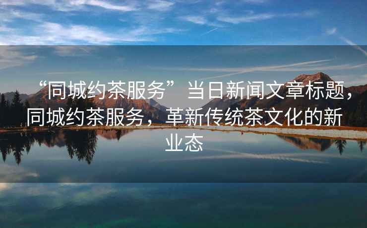 “同城約茶服務”當日新聞文章標題，同城約茶服務，革新傳統茶文化的新業態