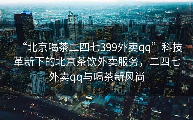 “北京喝茶二四七399外賣qq”科技革新下的北京茶飲外賣服務，二四七外賣qq與喝茶新風尚