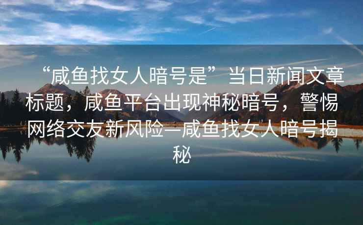 “咸魚找女人暗號是”當日新聞文章標題，咸魚平臺出現神秘暗號，警惕網絡交友新風險—咸魚找女人暗號揭秘