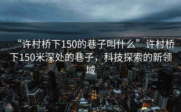 “許村橋下150的巷子叫什么”許村橋下150米深處的巷子，科技探索的新領域