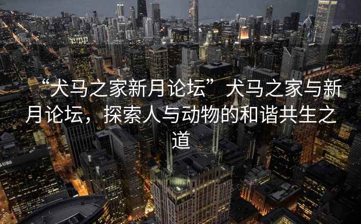 “犬馬之家新月論壇”犬馬之家與新月論壇，探索人與動(dòng)物的和諧共生之道