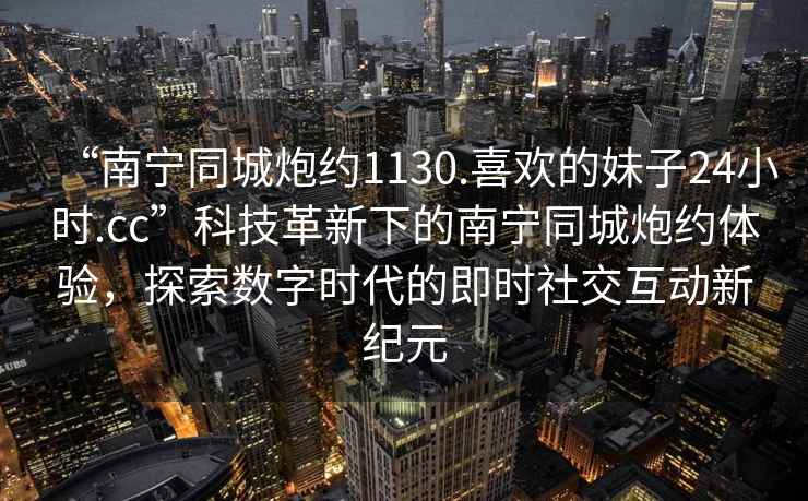 “南寧同城炮約1130.喜歡的妹子24小時.cc”科技革新下的南寧同城炮約體驗(yàn)，探索數(shù)字時代的即時社交互動新紀(jì)元