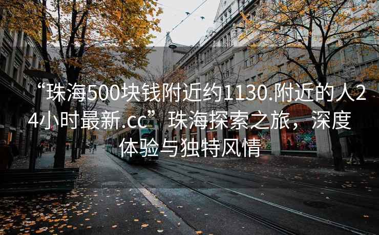 “珠海500塊錢附近約1130.附近的人24小時最新.cc”珠海探索之旅，深度體驗與獨特風情