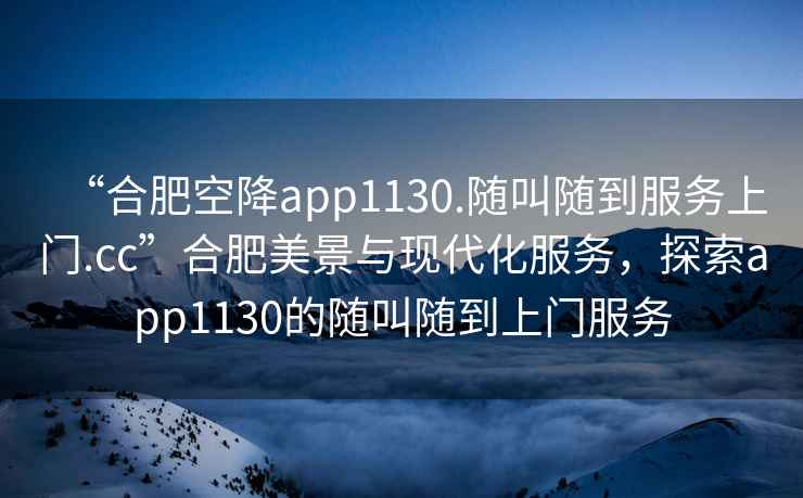 “合肥空降app1130.隨叫隨到服務上門.cc”合肥美景與現代化服務，探索app1130的隨叫隨到上門服務