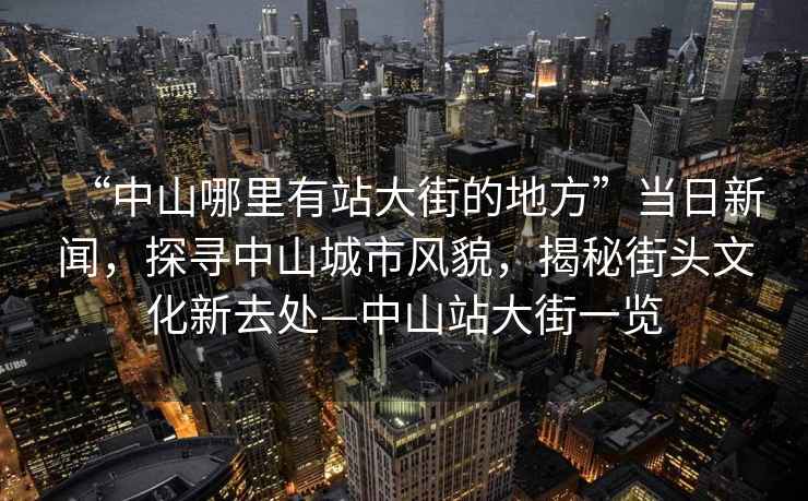 “中山哪里有站大街的地方”當日新聞，探尋中山城市風貌，揭秘街頭文化新去處—中山站大街一覽