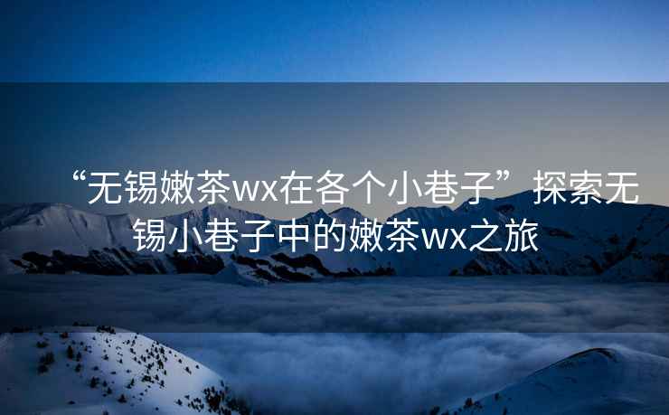 “無錫嫩茶wx在各個小巷子”探索無錫小巷子中的嫩茶wx之旅