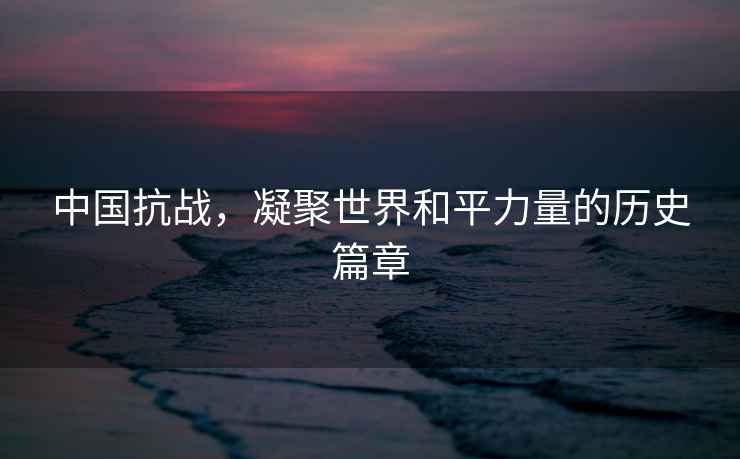 中國抗戰(zhàn)，凝聚世界和平力量的歷史篇章