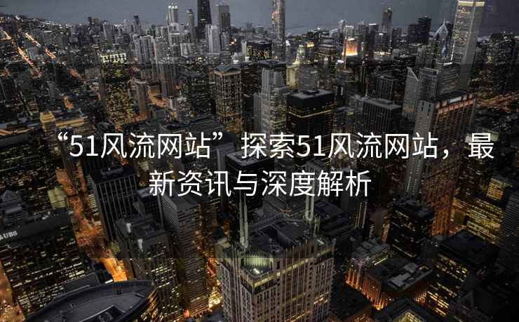 “51風流網站”探索51風流網站，最新資訊與深度解析