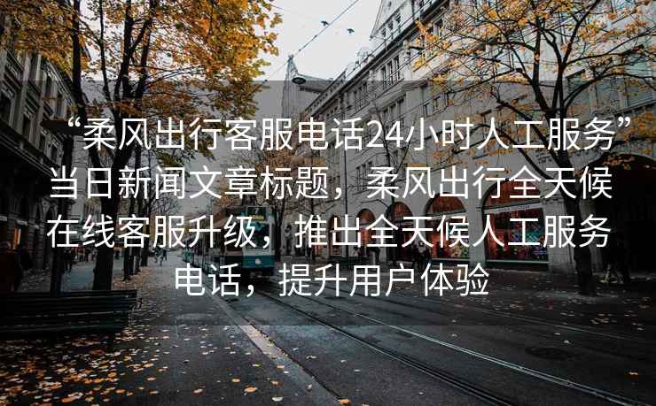 “柔風(fēng)出行客服電話(huà)24小時(shí)人工服務(wù)”當(dāng)日新聞文章標(biāo)題，柔風(fēng)出行全天候在線客服升級(jí)，推出全天候人工服務(wù)電話(huà)，提升用戶(hù)體驗(yàn)