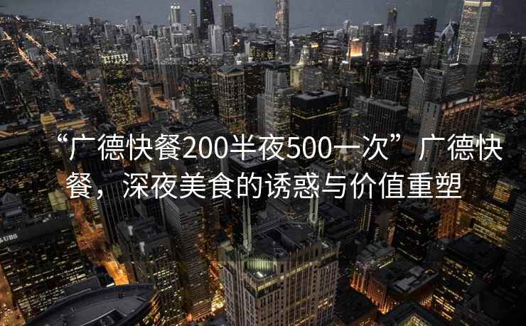 “廣德快餐200半夜500一次”廣德快餐，深夜美食的誘惑與價值重塑
