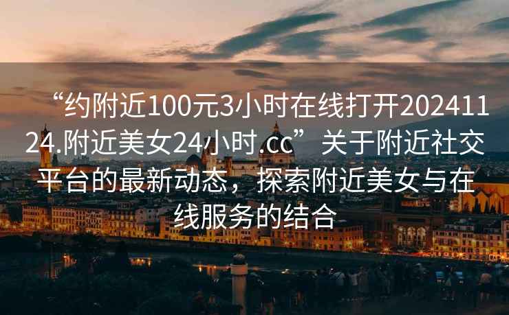 “約附近100元3小時在線打開20241124.附近美女24小時.cc”關于附近社交平臺的最新動態，探索附近美女與在線服務的結合