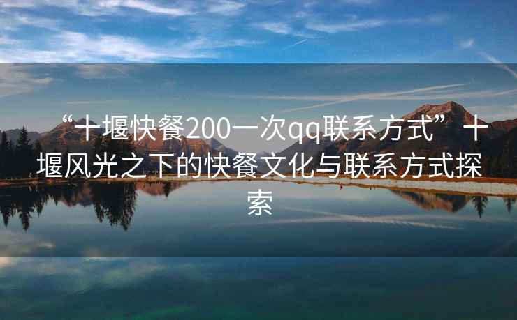 “十堰快餐200一次qq聯系方式”十堰風光之下的快餐文化與聯系方式探索