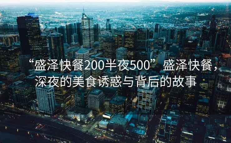 “盛澤快餐200半夜500”盛澤快餐，深夜的美食誘惑與背后的故事