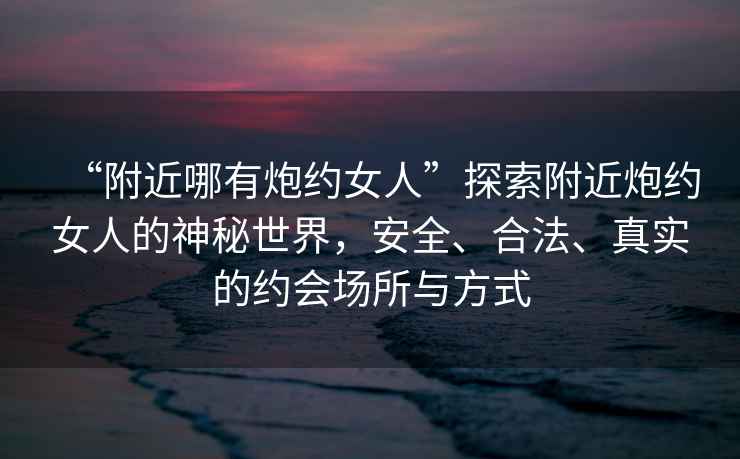 “附近哪有炮約女人”探索附近炮約女人的神秘世界，安全、合法、真實的約會場所與方式