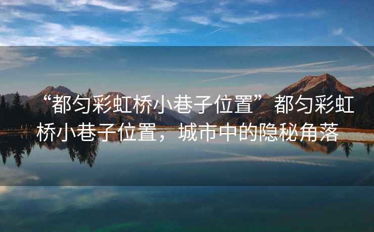 “都勻彩虹橋小巷子位置”都勻彩虹橋小巷子位置，城市中的隱秘角落