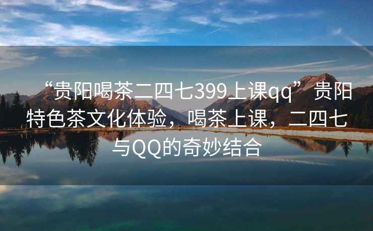 “貴陽喝茶二四七399上課qq”貴陽特色茶文化體驗，喝茶上課，二四七與QQ的奇妙結合